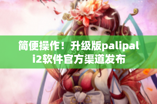 简便操作！升级版palipali2软件官方渠道发布