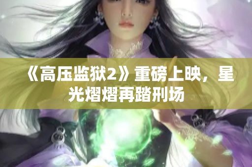 《高压监狱2》重磅上映，星光熠熠再踏刑场