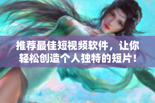 推荐最佳短视频软件，让你轻松创造个人独特的短片！