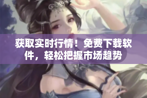 获取实时行情！免费下载软件，轻松把握市场趋势
