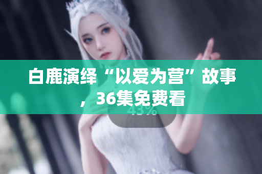 白鹿演绎“以爱为营”故事，36集免费看