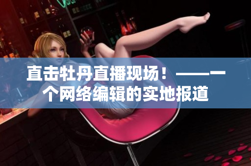 直击牡丹直播现场！——一个网络编辑的实地报道