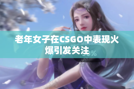 老年女子在CSGO中表现火爆引发关注