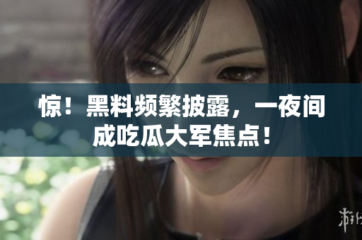 惊！黑料频繁披露，一夜间成吃瓜大军焦点！