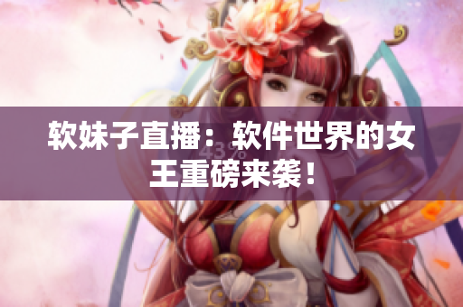 软妹子直播：软件世界的女王重磅来袭！