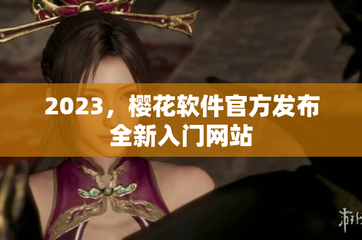2023，樱花软件官方发布全新入门网站