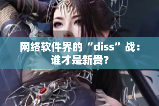 网络软件界的“diss”战：谁才是新贵？