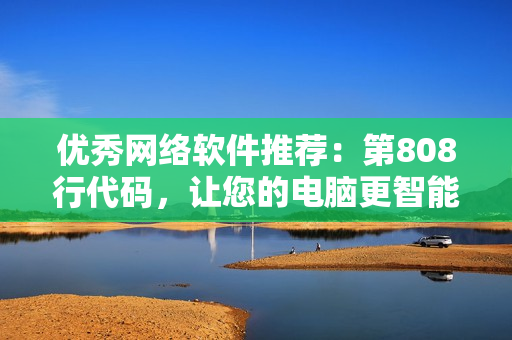 优秀网络软件推荐：第808行代码，让您的电脑更智能