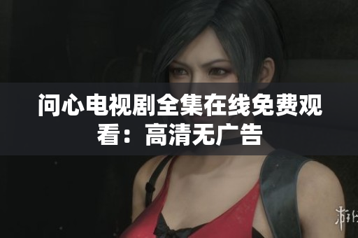 问心电视剧全集在线免费观看：高清无广告