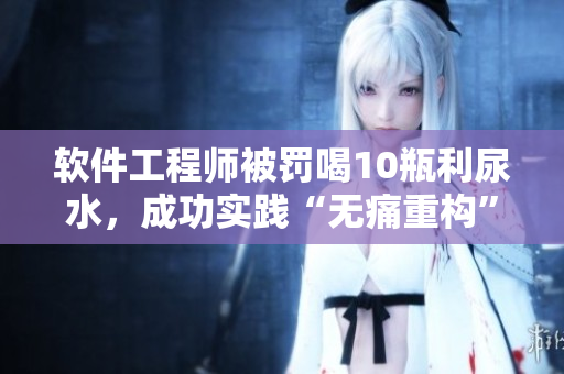 软件工程师被罚喝10瓶利尿水，成功实践“无痛重构”技巧
