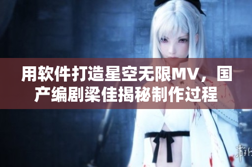 用软件打造星空无限MV，国产编剧梁佳揭秘制作过程