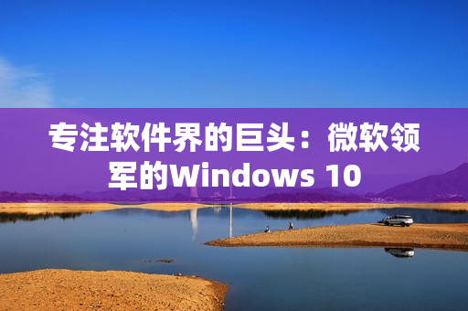 专注软件界的巨头：微软领军的Windows 10