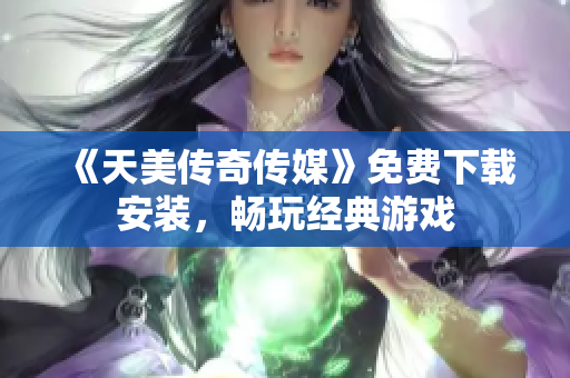 《天美传奇传媒》免费下载安装，畅玩经典游戏