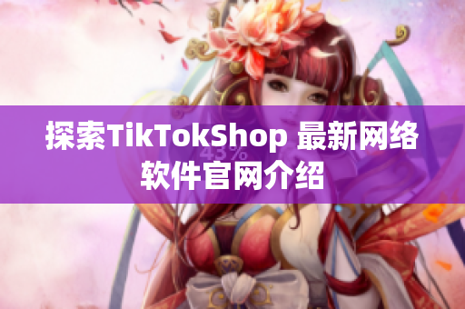 探索TikTokShop 最新网络软件官网介绍