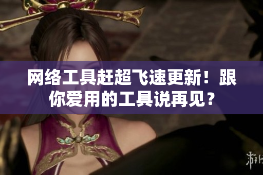 网络工具赶超飞速更新！跟你爱用的工具说再见？