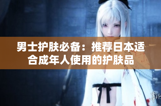男士护肤必备：推荐日本适合成年人使用的护肤品