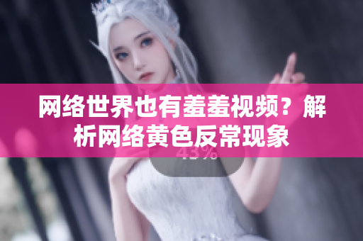 网络世界也有羞羞视频？解析网络黄色反常现象