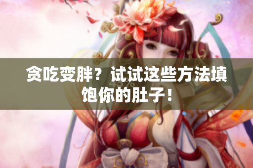 贪吃变胖？试试这些方法填饱你的肚子！