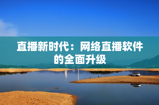 直播新时代：网络直播软件的全面升级