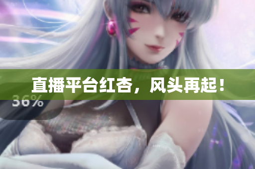 直播平台红杏，风头再起！