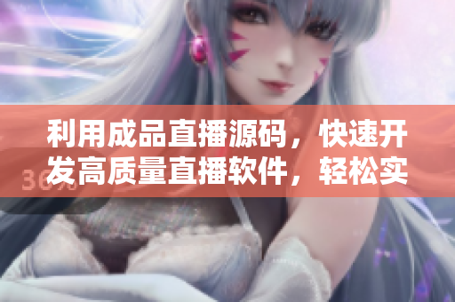 利用成品直播源码，快速开发高质量直播软件，轻松实现直播功能！