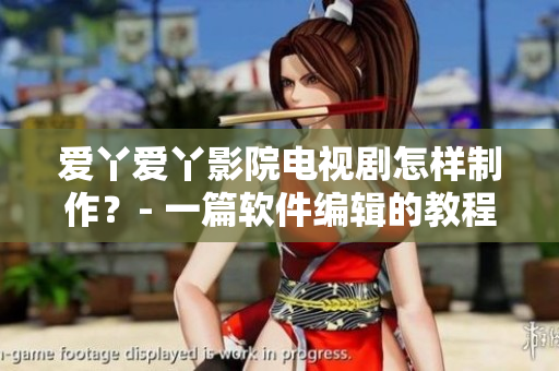 爱丫爱丫影院电视剧怎样制作？- 一篇软件编辑的教程