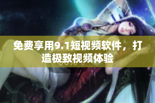免费享用9.1短视频软件，打造极致视频体验