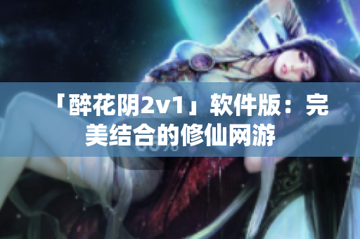 「醉花阴2v1」软件版：完美结合的修仙网游