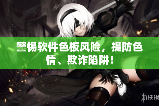 警惕软件色板风险，提防色情、欺诈陷阱！
