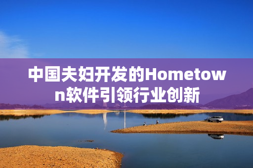 中国夫妇开发的Hometown软件引领行业创新