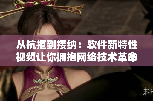从抗拒到接纳：软件新特性视频让你拥抱网络技术革命
