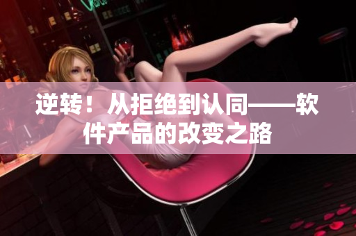 逆转！从拒绝到认同——软件产品的改变之路