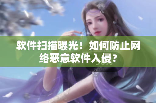 软件扫描曝光！如何防止网络恶意软件入侵？