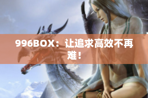 996BOX：让追求高效不再难！