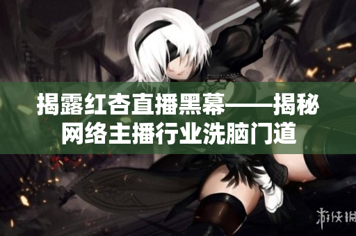 揭露红杏直播黑幕——揭秘网络主播行业洗脑门道