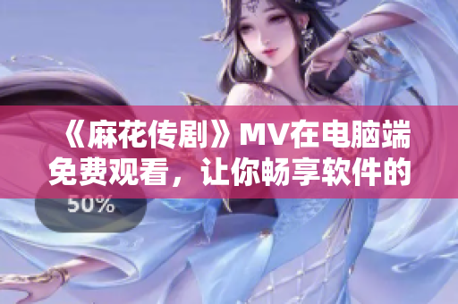 《麻花传剧》MV在电脑端免费观看，让你畅享软件的观影体验！