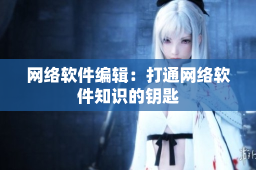 网络软件编辑：打通网络软件知识的钥匙