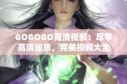 GOGOGO高清视频：尽享高清画质，完美视频大全