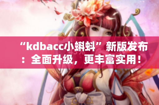 “kdbacc小蝌蚪”新版发布：全面升级，更丰富实用！