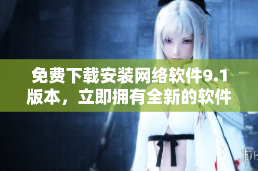 免费下载安装网络软件9.1版本，立即拥有全新的软件体验！