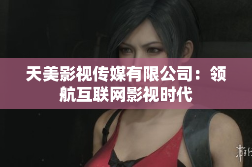 天美影视传媒有限公司：领航互联网影视时代