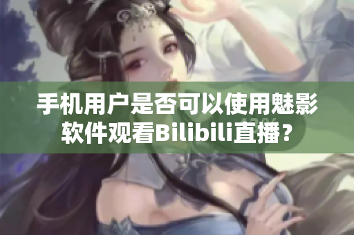 手机用户是否可以使用魅影软件观看Bilibili直播？