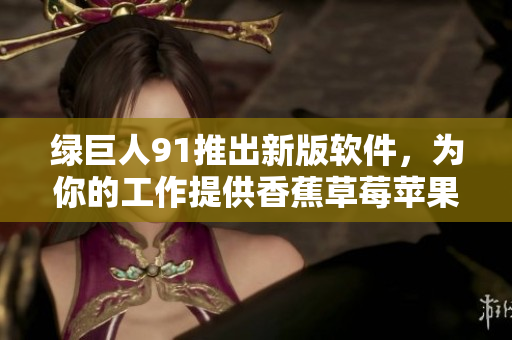 绿巨人91推出新版软件，为你的工作提供香蕉草莓苹果般的便利