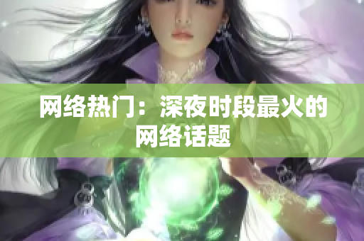 网络热门：深夜时段最火的网络话题