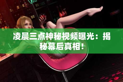 凌晨三点神秘视频曝光：揭秘幕后真相！