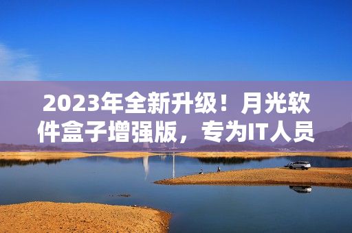 2023年全新升级！月光软件盒子增强版，专为IT人员打造！