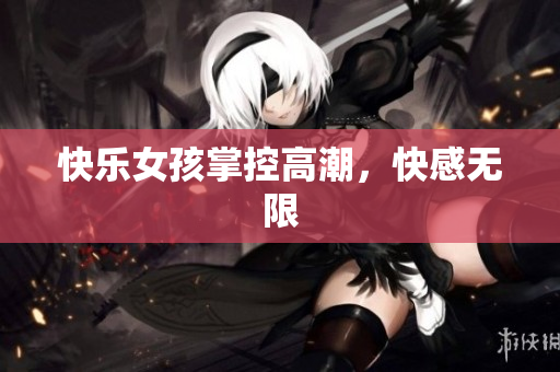 快乐女孩掌控高潮，快感无限