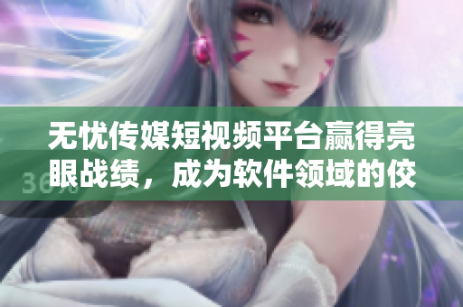 无忧传媒短视频平台赢得亮眼战绩，成为软件领域的佼佼者
