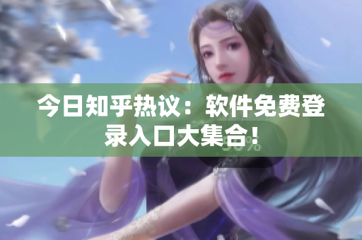 今日知乎热议：软件免费登录入口大集合！
