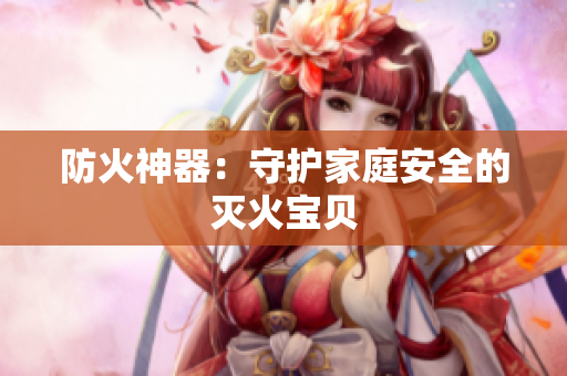防火神器：守护家庭安全的灭火宝贝